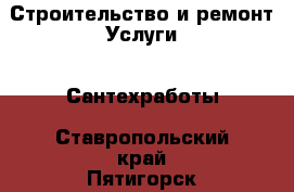 Строительство и ремонт Услуги - Сантехработы. Ставропольский край,Пятигорск г.